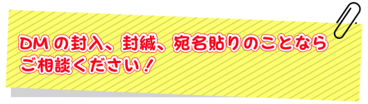 DMの封入、封緘、宛名貼りのことならご相談ください